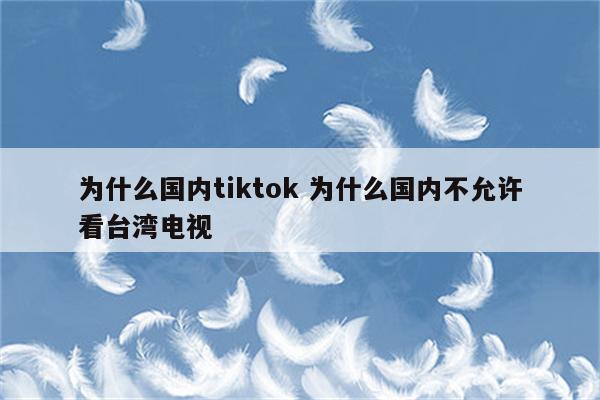 为什么国内tiktok 为什么国内不允许看台湾电视