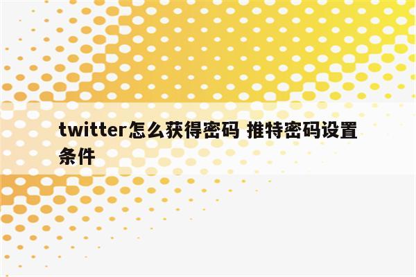 twitter怎么获得密码 推特密码设置条件