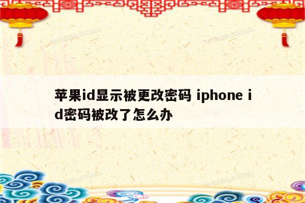 苹果id显示被更改密码 iphone id密码被改了怎么办