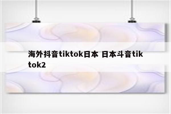 海外抖音tiktok日本 日本斗音tiktok2