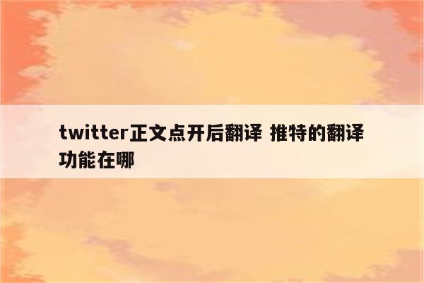 twitter正文点开后翻译 推特的翻译功能在哪