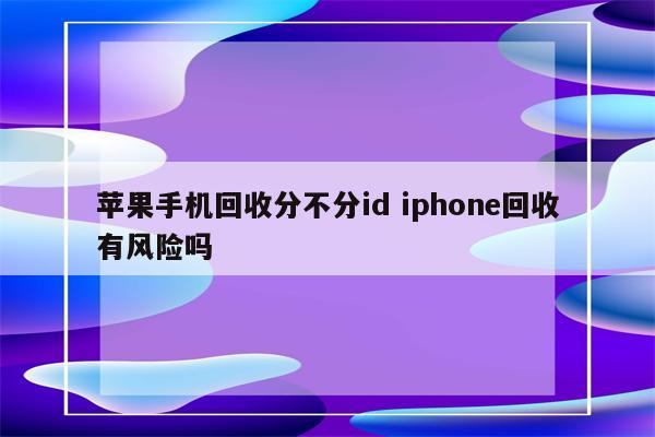 苹果手机回收分不分id iphone回收有风险吗