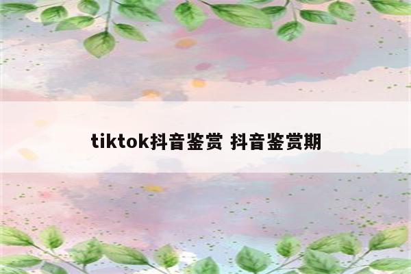 tiktok抖音鉴赏 抖音鉴赏期