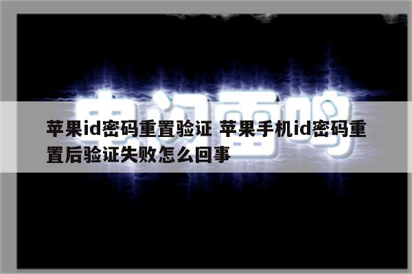 苹果id密码重置验证 苹果手机id密码重置后验证失败怎么回事