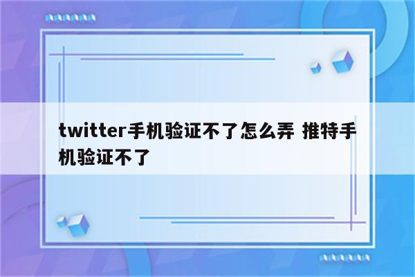 twitter手机验证不了怎么弄 推特手机验证不了