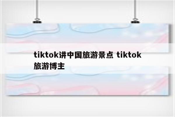 tiktok讲中国旅游景点 tiktok旅游博主