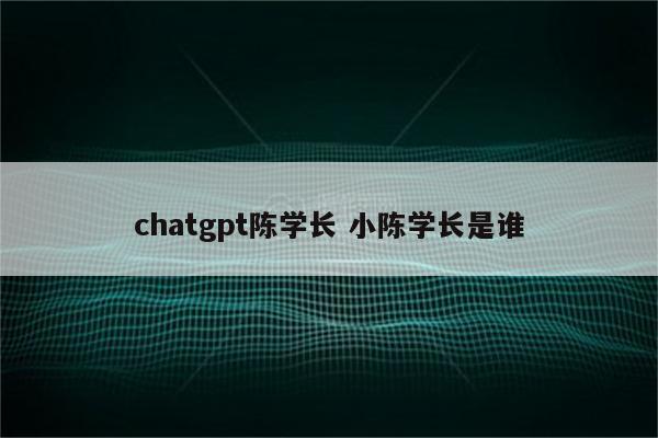 chatgpt陈学长 小陈学长是谁