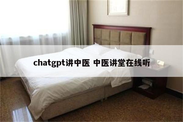 chatgpt讲中医 中医讲堂在线听