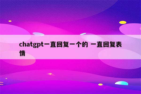 chatgpt一直回复一个的 一直回复表情