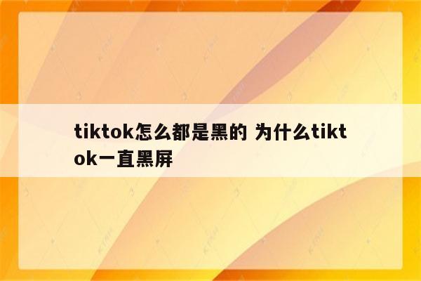 tiktok怎么都是黑的 为什么tiktok一直黑屏