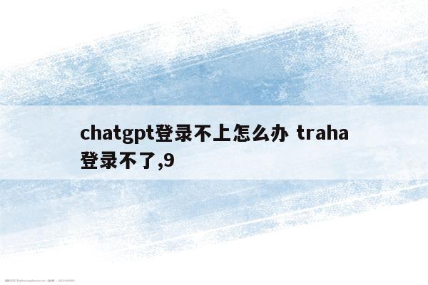 chatgpt登录不上怎么办 traha登录不了,9