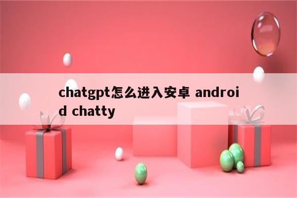 chatgpt怎么进入安卓 android chatty