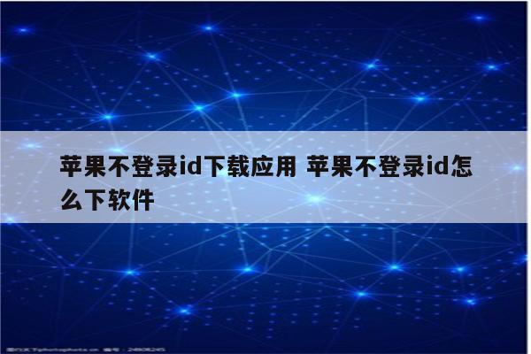 苹果不登录id下载应用 苹果不登录id怎么下软件