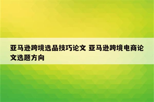亚马逊跨境选品技巧论文 亚马逊跨境电商论文选题方向