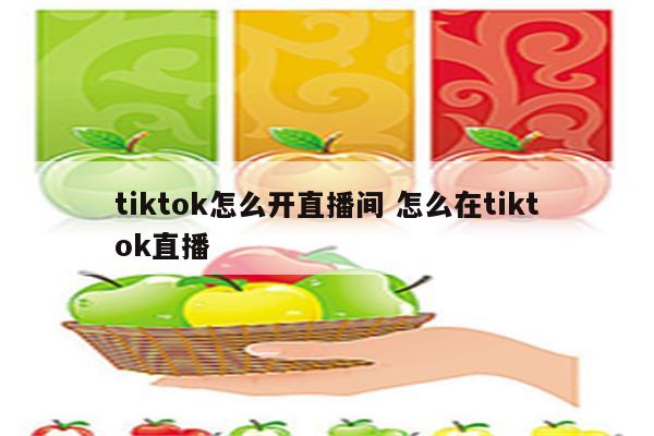 tiktok怎么开直播间 怎么在tiktok直播