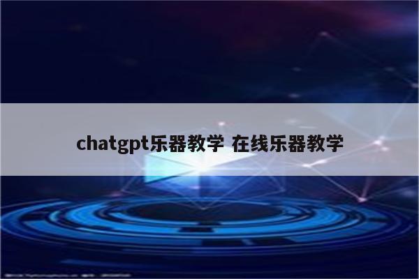 chatgpt乐器教学 在线乐器教学