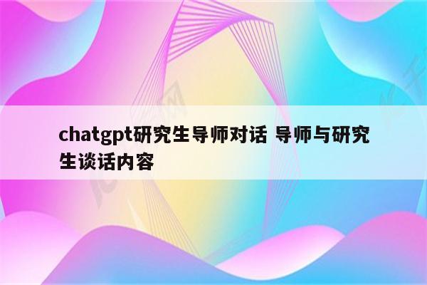 chatgpt研究生导师对话 导师与研究生谈话内容