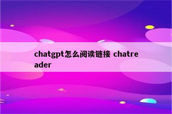 chatgpt怎么阅读链接 chatreader