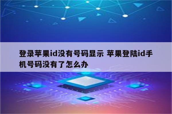 登录苹果id没有号码显示 苹果登陆id手机号码没有了怎么办