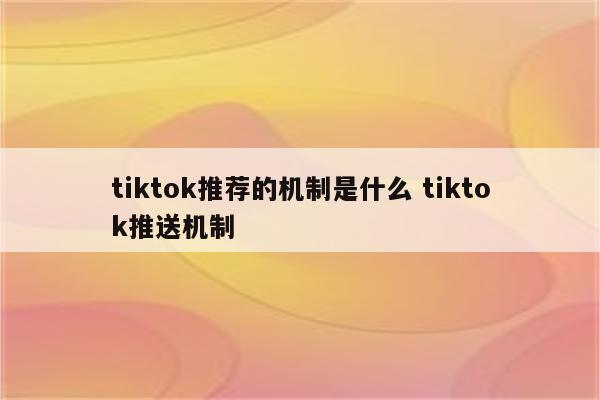 tiktok推荐的机制是什么 tiktok推送机制