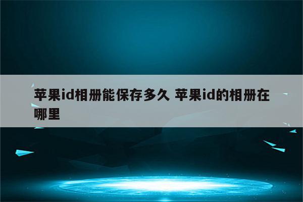 苹果id相册能保存多久 苹果id的相册在哪里