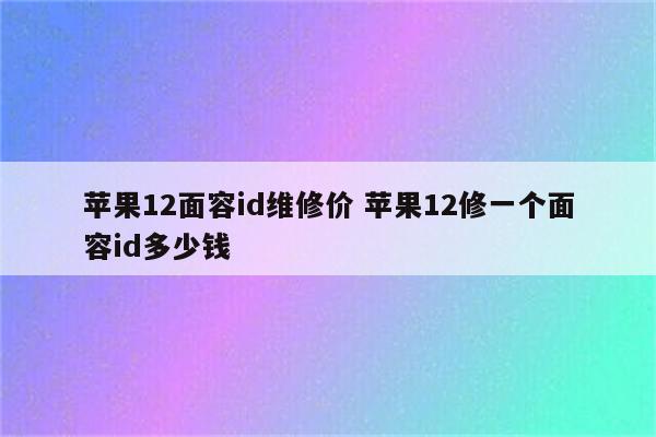 苹果12面容id维修价 苹果12修一个面容id多少钱