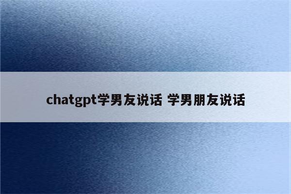 chatgpt学男友说话 学男朋友说话