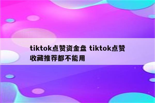 tiktok点赞资金盘 tiktok点赞收藏推荐都不能用