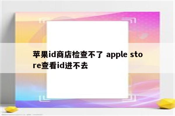 苹果id商店检查不了 apple store查看id进不去