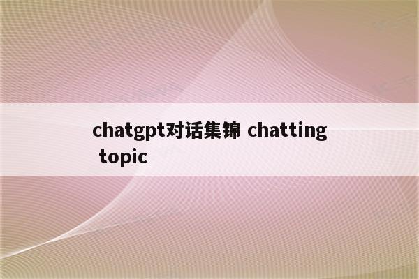 chatgpt对话集锦 chatting topic