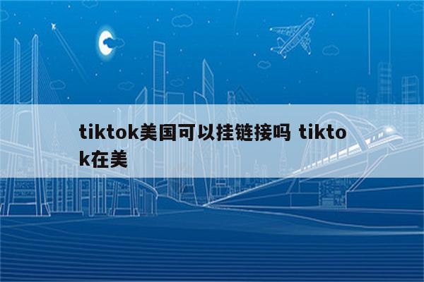 tiktok美国可以挂链接吗 tiktok在美