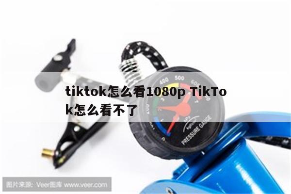 tiktok怎么看1080p TikTok怎么看不了