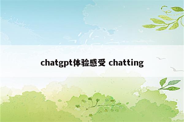 chatgpt体验感受 chatting