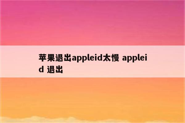 苹果退出appleid太慢 appleid 退出