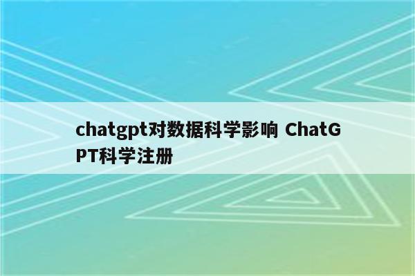 chatgpt对数据科学影响 ChatGPT科学注册