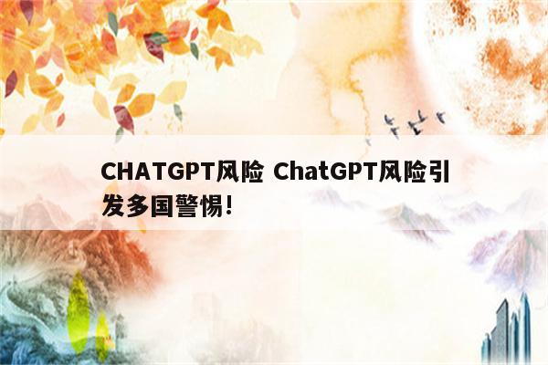 CHATGPT风险 ChatGPT风险引发多国警惕!