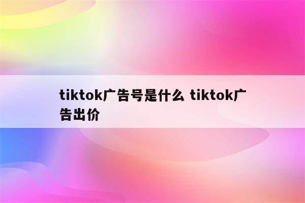 tiktok广告号是什么 tiktok广告出价