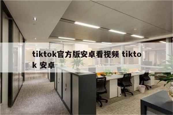 tiktok官方版安卓看视频 tiktok 安卓