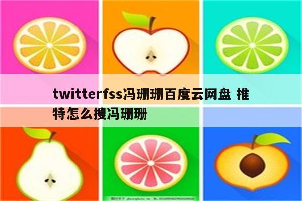 twitterfss冯珊珊百度云网盘 推特怎么搜冯珊珊