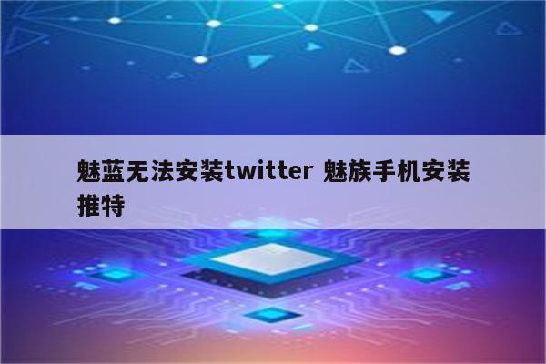 魅蓝无法安装twitter 魅族手机安装推特