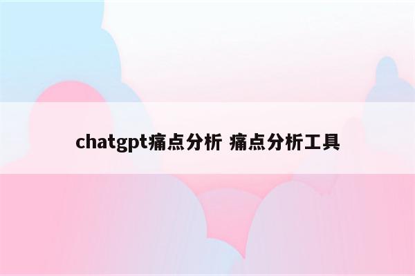 chatgpt痛点分析 痛点分析工具