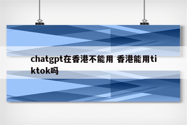 chatgpt在香港不能用 香港能用tiktok吗