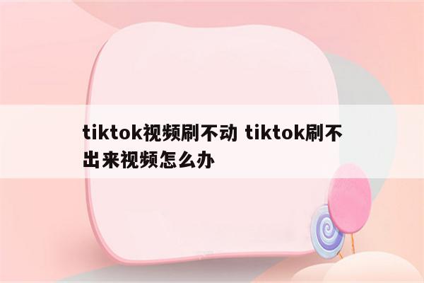 tiktok视频刷不动 tiktok刷不出来视频怎么办