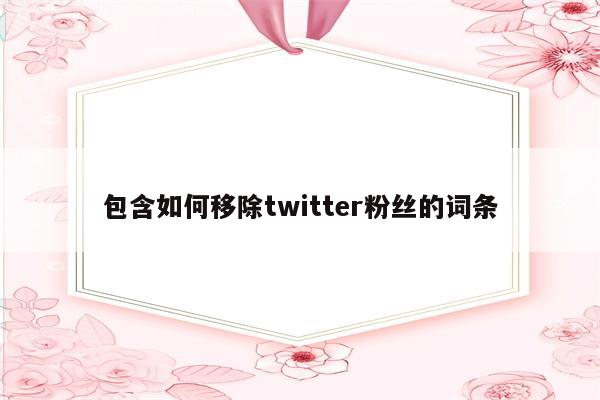 包含如何移除twitter粉丝的词条