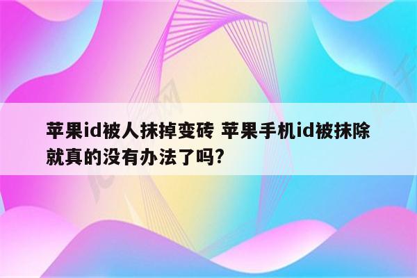 苹果id被人抹掉变砖 苹果手机id被抹除就真的没有办法了吗?