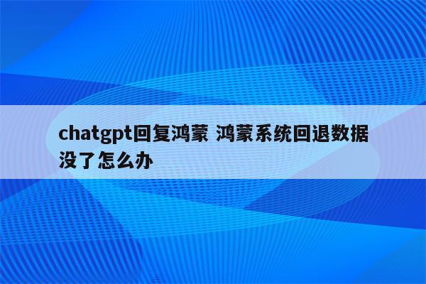 chatgpt回复鸿蒙 鸿蒙系统回退数据没了怎么办