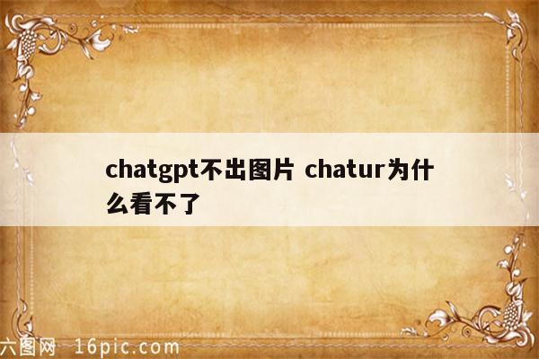 chatgpt不出图片 chatur为什么看不了