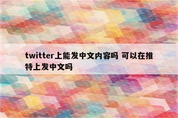 twitter上能发中文内容吗 可以在推特上发中文吗