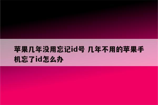 苹果几年没用忘记id号 几年不用的苹果手机忘了id怎么办