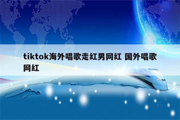 tiktok海外唱歌走红男网红 国外唱歌网红